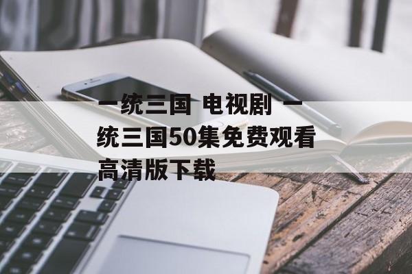 一统三国 电视剧 一统三国50集免费观看高清版下载-第1张图片-