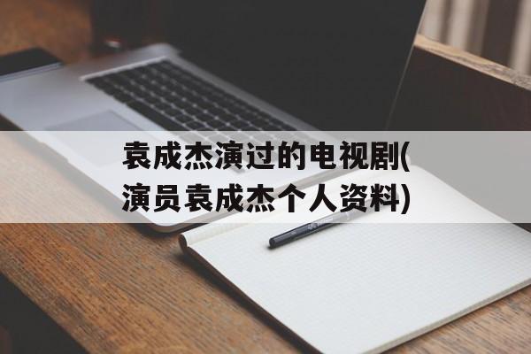 袁成杰演过的电视剧(演员袁成杰个人资料)-第1张图片-