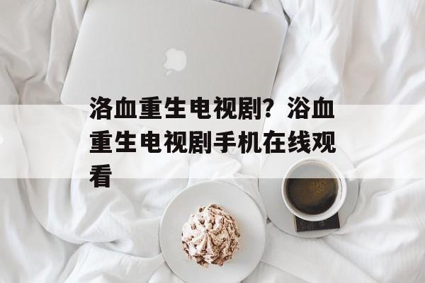 洛血重生电视剧？浴血重生电视剧手机在线观看-第1张图片-