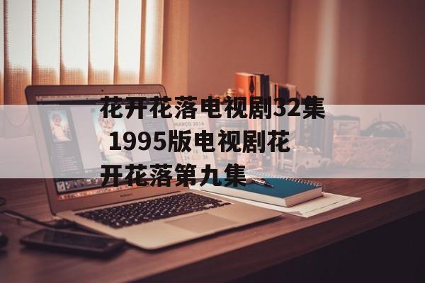 花开花落电视剧32集 1995版电视剧花开花落第九集-第1张图片-