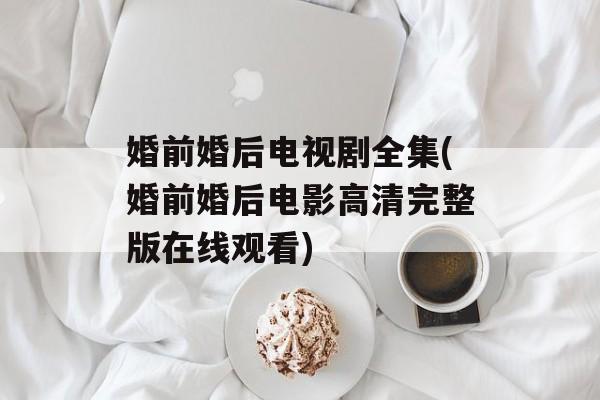 婚前婚后电视剧全集(婚前婚后电影高清完整版在线观看)-第1张图片-