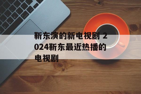 靳东演的新电视剧 2024靳东最近热播的电视剧-第1张图片-