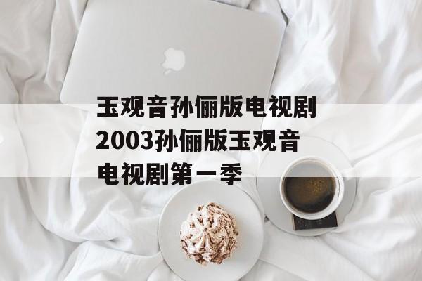 玉观音孙俪版电视剧 2003孙俪版玉观音电视剧第一季-第1张图片-