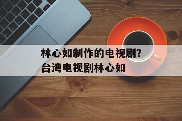 林心如制作的电视剧？台湾电视剧林心如-第1张图片-