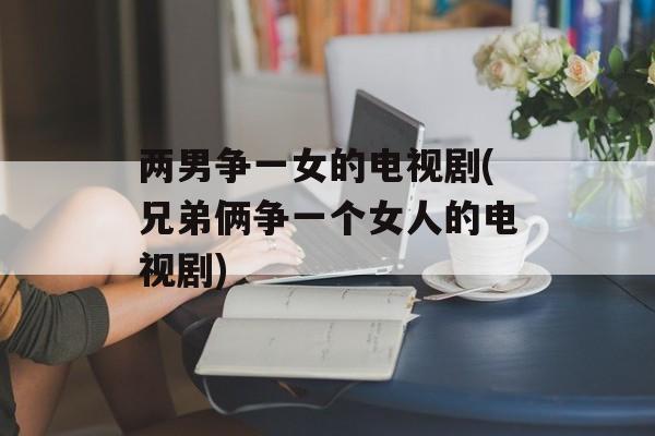两男争一女的电视剧(兄弟俩争一个女人的电视剧)-第1张图片-