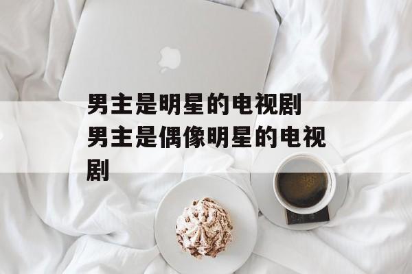 男主是明星的电视剧 男主是偶像明星的电视剧-第1张图片-
