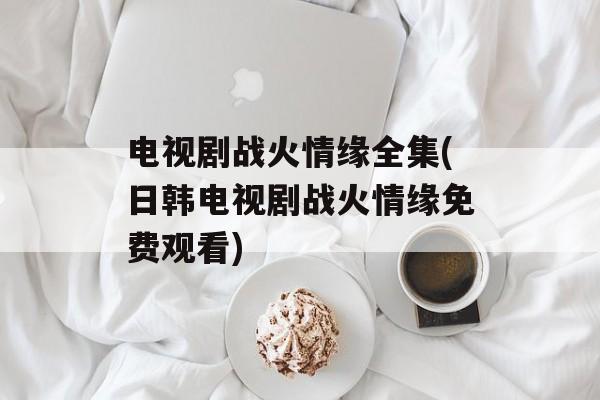 电视剧战火情缘全集(日韩电视剧战火情缘免费观看)-第1张图片-