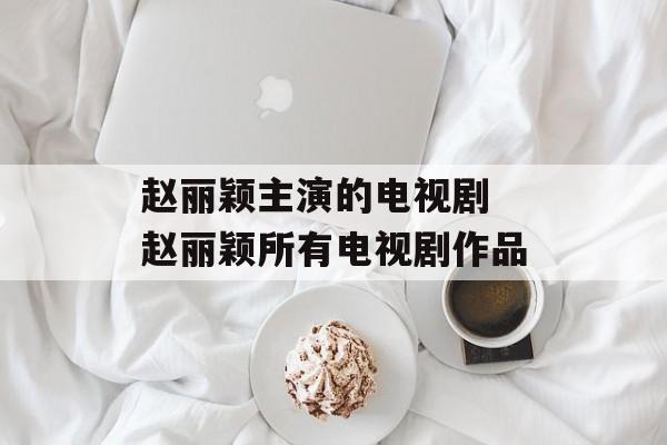 赵丽颖主演的电视剧 赵丽颖所有电视剧作品-第1张图片-