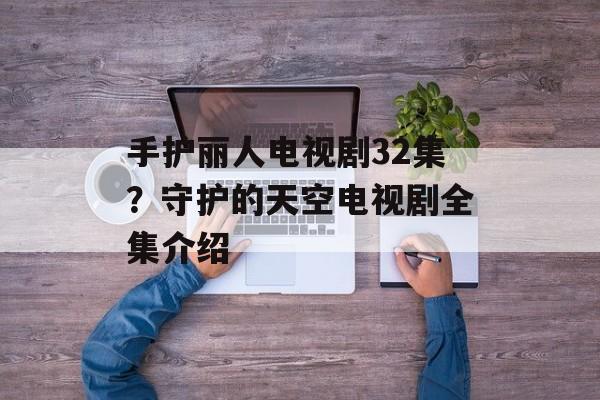 手护丽人电视剧32集？守护的天空电视剧全集介绍-第1张图片-