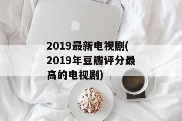2019最新电视剧(2019年豆瓣评分最高的电视剧)-第1张图片-