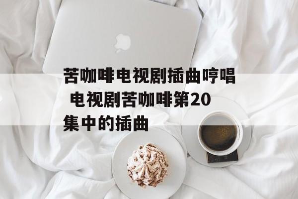 苦咖啡电视剧插曲哼唱 电视剧苦咖啡第20集中的插曲-第1张图片-