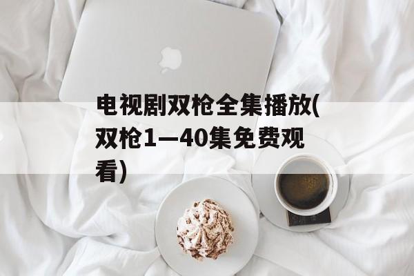 电视剧双枪全集播放(双枪1—40集免费观看)-第1张图片-
