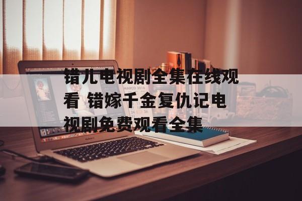 错儿电视剧全集在线观看 错嫁千金复仇记电视剧免费观看全集-第1张图片-