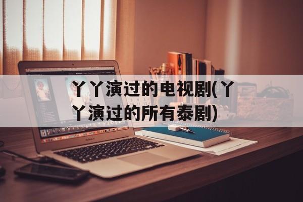 丫丫演过的电视剧(丫丫演过的所有泰剧)-第1张图片-