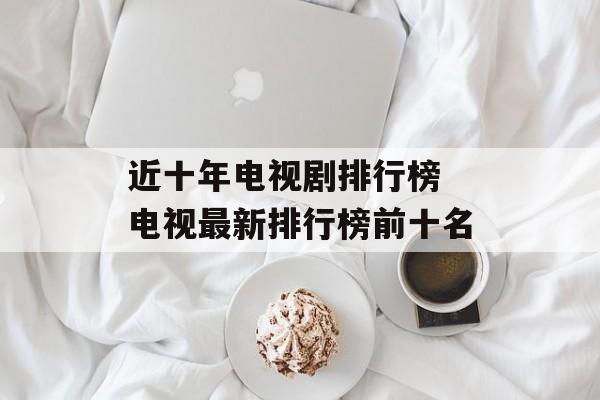 近十年电视剧排行榜 电视最新排行榜前十名-第1张图片-