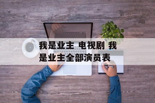我是业主 电视剧 我是业主全部演员表-第1张图片-