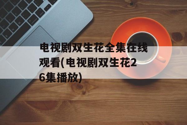 电视剧双生花全集在线观看(电视剧双生花26集播放)-第1张图片-