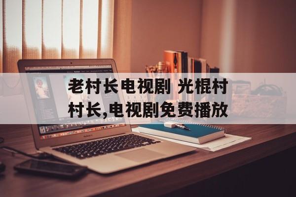 老村长电视剧 光棍村村长,电视剧免费播放-第1张图片-