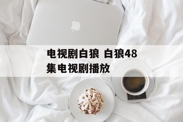 电视剧白狼 白狼48集电视剧播放-第1张图片-