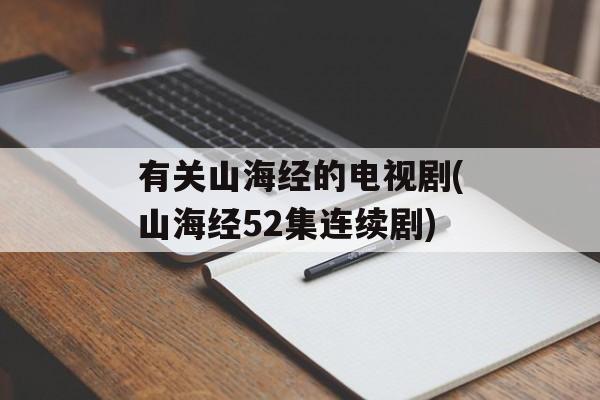 有关山海经的电视剧(山海经52集连续剧)-第1张图片-