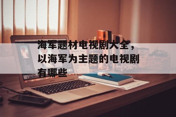 海军题材电视剧大全，以海军为主题的电视剧有哪些-第1张图片-