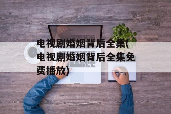 电视剧婚姻背后全集(电视剧婚姻背后全集免费播放)-第1张图片-