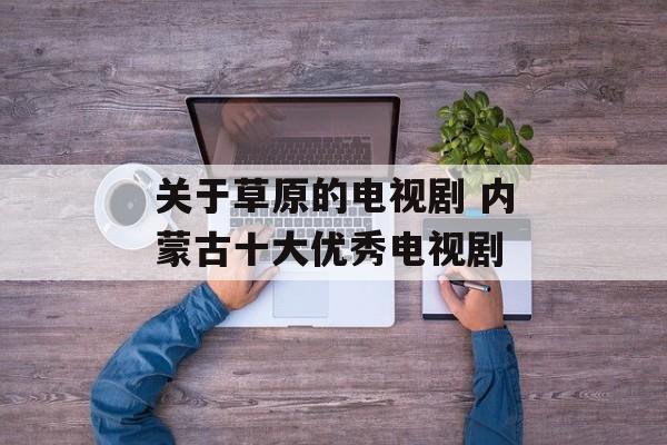 关于草原的电视剧 内蒙古十大优秀电视剧-第1张图片-