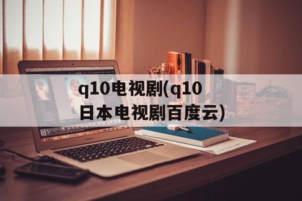 q10电视剧(q10日本电视剧百度云)-第1张图片-