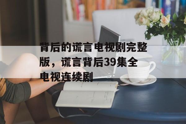 背后的谎言电视剧完整版，谎言背后39集全电视连续剧-第1张图片-
