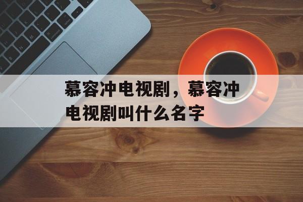 慕容冲电视剧，慕容冲电视剧叫什么名字-第1张图片-