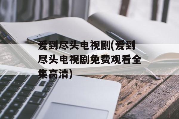 爱到尽头电视剧(爱到尽头电视剧免费观看全集高清)-第1张图片-