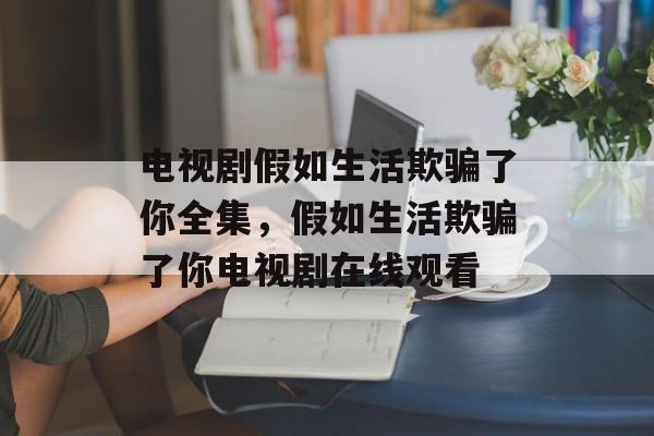 电视剧假如生活欺骗了你全集，假如生活欺骗了你电视剧在线观看-第1张图片-
