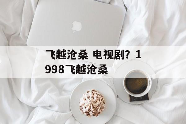 飞越沧桑 电视剧？1998飞越沧桑-第1张图片-