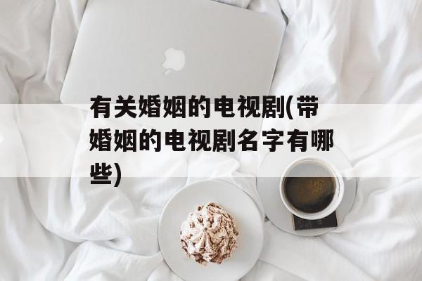 有关婚姻的电视剧(带婚姻的电视剧名字有哪些)-第1张图片-