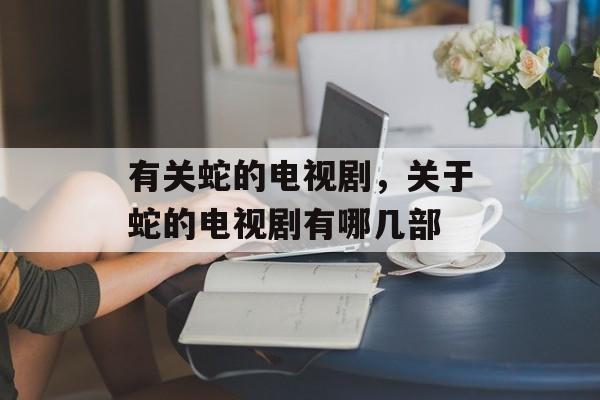 有关蛇的电视剧，关于蛇的电视剧有哪几部-第1张图片-