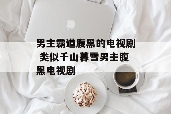 男主霸道腹黑的电视剧 类似千山暮雪男主腹黑电视剧-第1张图片-