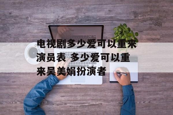 电视剧多少爱可以重来演员表 多少爱可以重来吴美娟扮演者-第1张图片-