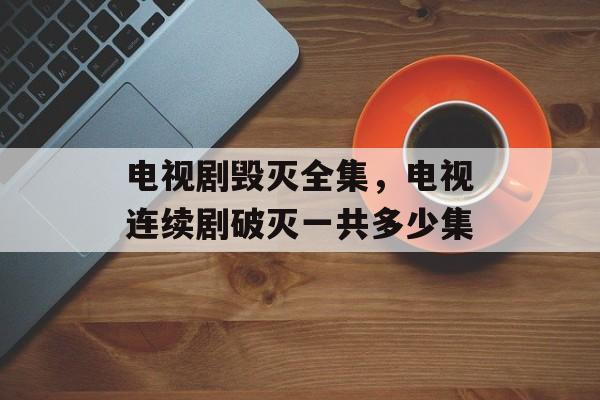 电视剧毁灭全集，电视连续剧破灭一共多少集-第1张图片-