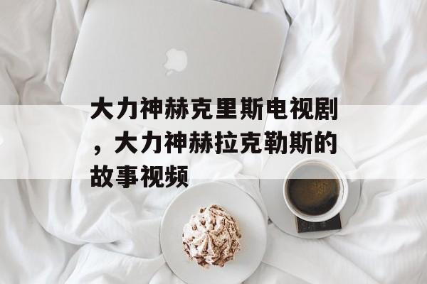 大力神赫克里斯电视剧，大力神赫拉克勒斯的故事视频-第1张图片-