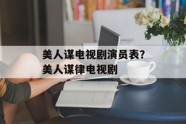美人谋电视剧演员表？美人谋律电视剧-第1张图片-