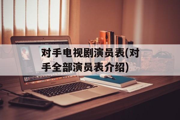 对手电视剧演员表(对手全部演员表介绍)-第1张图片-