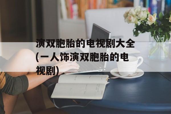 演双胞胎的电视剧大全(一人饰演双胞胎的电视剧)-第1张图片-