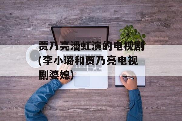 贾乃亮潘虹演的电视剧(李小璐和贾乃亮电视剧婆媳)-第1张图片-