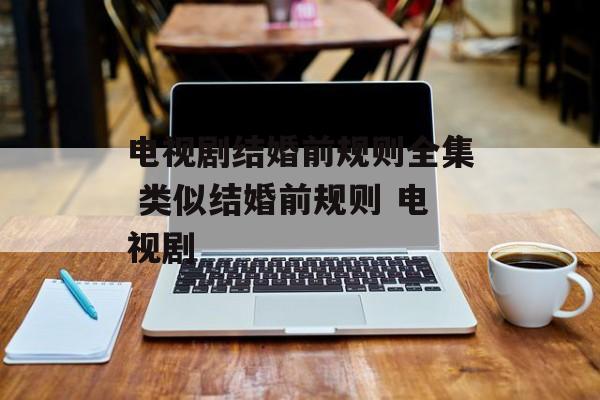 电视剧结婚前规则全集 类似结婚前规则 电视剧-第1张图片-