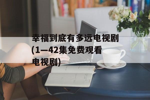 幸福到底有多远电视剧(1—42集免费观看电视剧)-第1张图片-