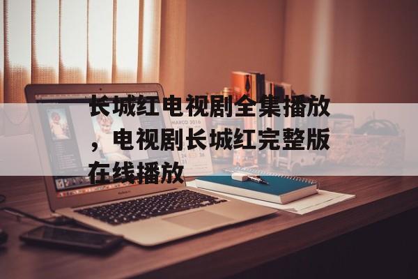 长城红电视剧全集播放，电视剧长城红完整版在线播放-第1张图片-