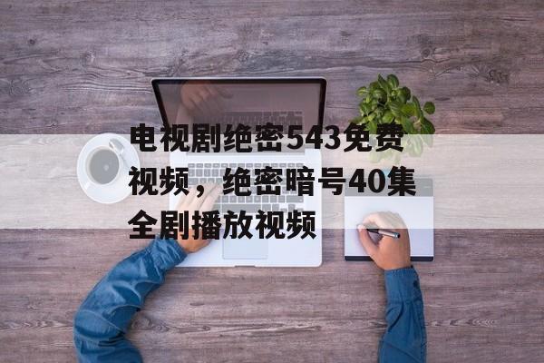 电视剧绝密543免费视频，绝密暗号40集全剧播放视频-第1张图片-