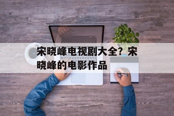 宋晓峰电视剧大全？宋晓峰的电影作品-第1张图片-
