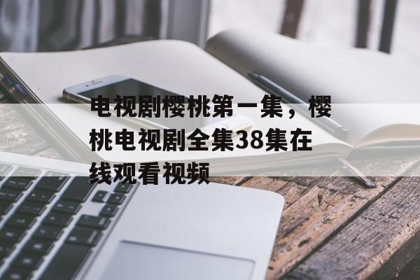 电视剧樱桃第一集，樱桃电视剧全集38集在线观看视频-第1张图片-