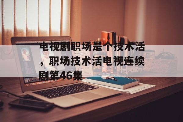 电视剧职场是个技术活，职场技术活电视连续剧第46集-第1张图片-